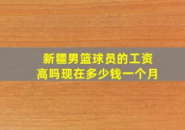 新疆男篮球员的工资高吗现在多少钱一个月