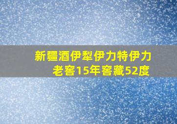 新疆酒伊犁伊力特伊力老窖15年窖藏52度