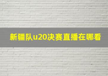 新疆队u20决赛直播在哪看