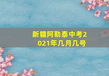 新疆阿勒泰中考2021年几月几号