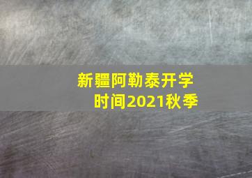 新疆阿勒泰开学时间2021秋季