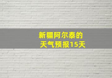 新疆阿尔泰的天气预报15天