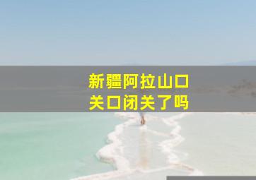 新疆阿拉山口关口闭关了吗