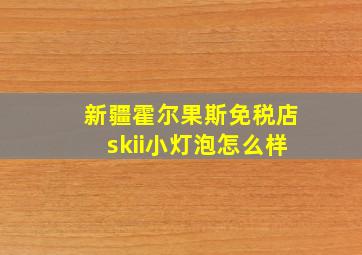 新疆霍尔果斯免税店skii小灯泡怎么样