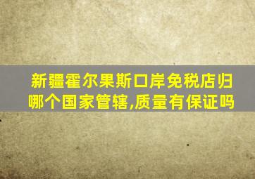 新疆霍尔果斯口岸免税店归哪个国家管辖,质量有保证吗