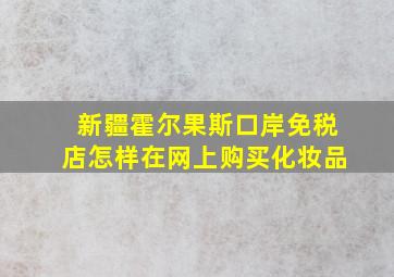 新疆霍尔果斯口岸免税店怎样在网上购买化妆品