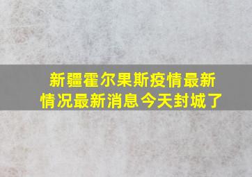 新疆霍尔果斯疫情最新情况最新消息今天封城了