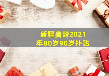 新疆高龄2021年80岁90岁补贴