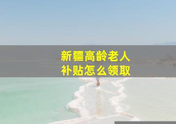 新疆高龄老人补贴怎么领取