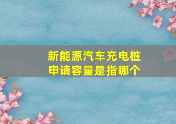 新能源汽车充电桩申请容量是指哪个