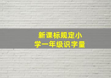 新课标规定小学一年级识字量