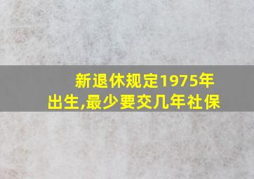 新退休规定1975年出生,最少要交几年社保