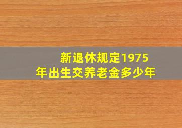 新退休规定1975年出生交养老金多少年