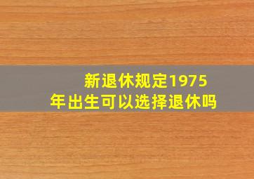 新退休规定1975年出生可以选择退休吗