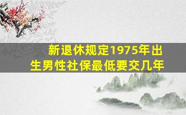 新退休规定1975年出生男性社保最低要交几年