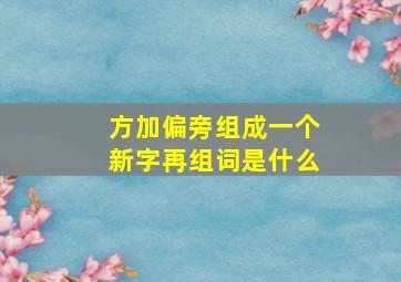 方加偏旁组成一个新字再组词是什么