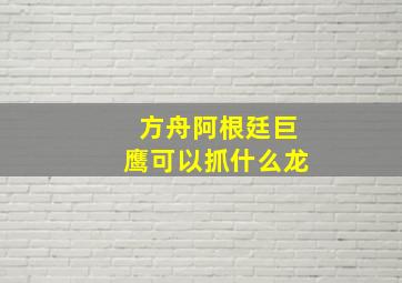 方舟阿根廷巨鹰可以抓什么龙