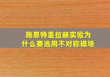 施恩特盖拉赫实验为什么要选用不对称磁场