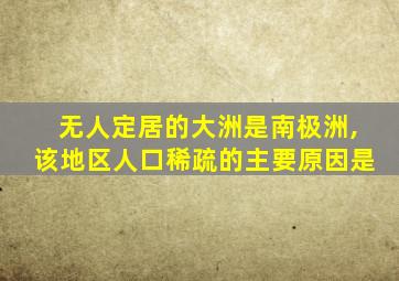 无人定居的大洲是南极洲,该地区人口稀疏的主要原因是