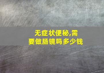 无症状便秘,需要做肠镜吗多少钱