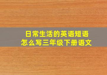 日常生活的英语短语怎么写三年级下册语文