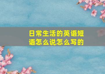 日常生活的英语短语怎么说怎么写的