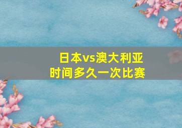 日本vs澳大利亚时间多久一次比赛