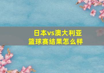 日本vs澳大利亚篮球赛结果怎么样