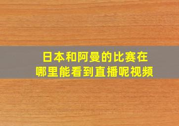 日本和阿曼的比赛在哪里能看到直播呢视频