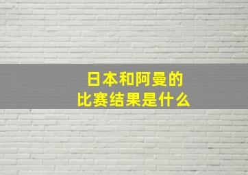 日本和阿曼的比赛结果是什么