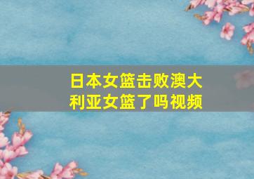 日本女篮击败澳大利亚女篮了吗视频