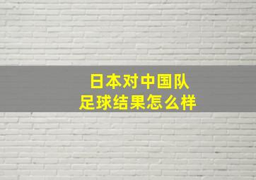 日本对中国队足球结果怎么样