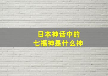 日本神话中的七福神是什么神