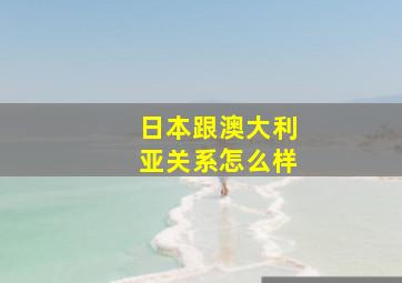 日本跟澳大利亚关系怎么样