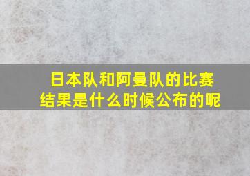 日本队和阿曼队的比赛结果是什么时候公布的呢