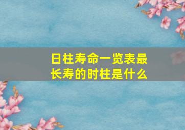 日柱寿命一览表最长寿的时柱是什么