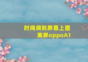 时间调到屏幕上面黑屏oppoA1