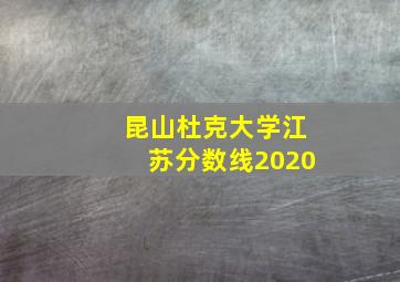 昆山杜克大学江苏分数线2020