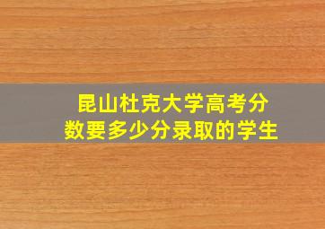 昆山杜克大学高考分数要多少分录取的学生