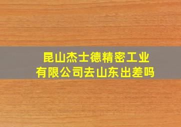 昆山杰士德精密工业有限公司去山东出差吗