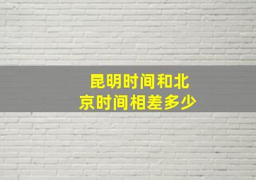 昆明时间和北京时间相差多少