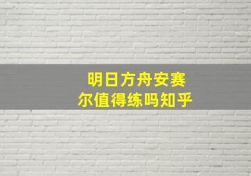 明日方舟安赛尔值得练吗知乎