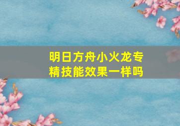 明日方舟小火龙专精技能效果一样吗