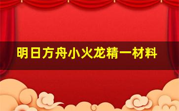 明日方舟小火龙精一材料