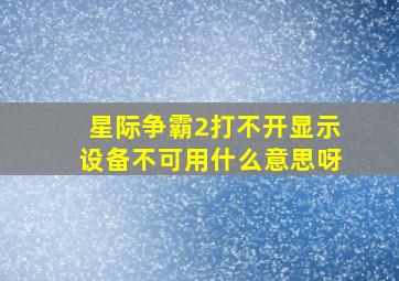 星际争霸2打不开显示设备不可用什么意思呀