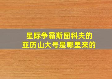 星际争霸斯图科夫的亚历山大号是哪里来的