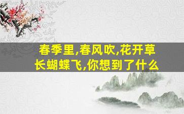 春季里,春风吹,花开草长蝴蝶飞,你想到了什么