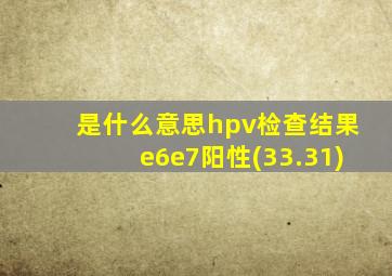 是什么意思hpv检查结果e6e7阳性(33.31)