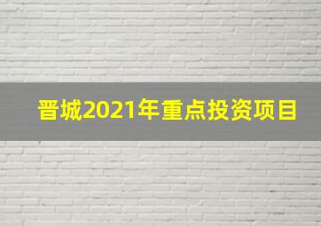 晋城2021年重点投资项目