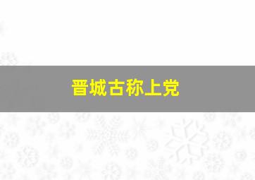 晋城古称上党